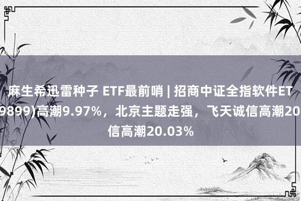 麻生希迅雷种子 ETF最前哨 | 招商中证全指软件ETF(159899)高潮9.97%，北京主题走强，飞天诚信高潮20.03%