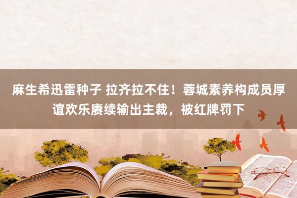 麻生希迅雷种子 拉齐拉不住！蓉城素养构成员厚谊欢乐赓续输出主裁，被红牌罚下