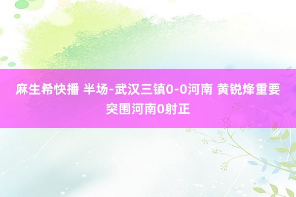 麻生希快播 半场-武汉三镇0-0河南 黄锐烽重要突围河南0射正