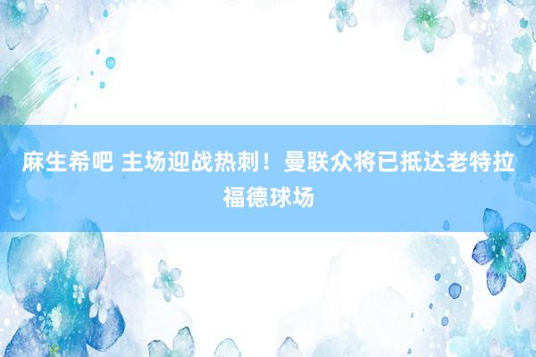 麻生希吧 主场迎战热刺！曼联众将已抵达老特拉福德球场