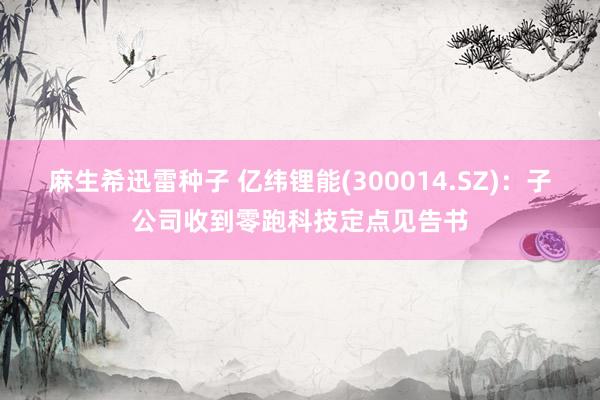 麻生希迅雷种子 亿纬锂能(300014.SZ)：子公司收到零跑科技定点见告书