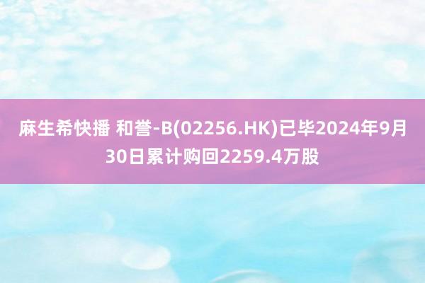 麻生希快播 和誉-B(02256.HK)已毕2024年9月30日累计购回2259.4万股