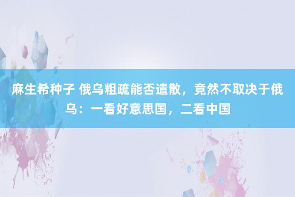 麻生希种子 俄乌粗疏能否遣散，竟然不取决于俄乌：一看好意思国，二看中国