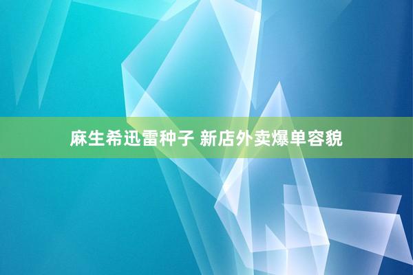 麻生希迅雷种子 新店外卖爆单容貌