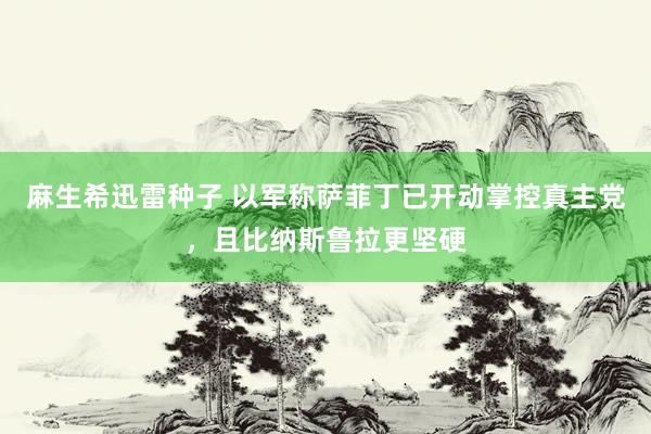 麻生希迅雷种子 以军称萨菲丁已开动掌控真主党，且比纳斯鲁拉更坚硬