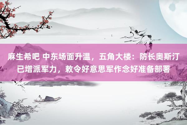 麻生希吧 中东场面升温，五角大楼：防长奥斯汀已增派军力，敕令好意思军作念好准备部署