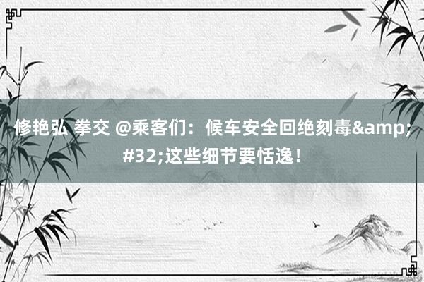 修艳弘 拳交 @乘客们：候车安全回绝刻毒&#32;这些细节要恬逸！