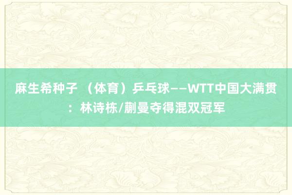 麻生希种子 （体育）乒乓球——WTT中国大满贯：林诗栋/蒯曼夺得混双冠军