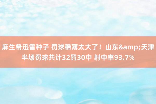 麻生希迅雷种子 罚球稀薄太大了！山东&天津半场罚球共计32罚30中 射中率93.7%