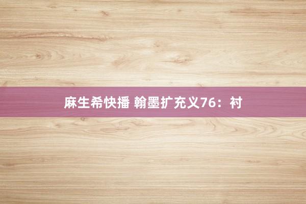 麻生希快播 翰墨扩充义76：衬