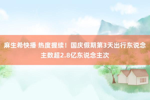 麻生希快播 热度握续！国庆假期第3天出行东说念主数超2.8亿东说念主次