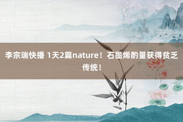 李宗瑞快播 1天2篇nature！石墨烯酌量获得贫乏传统！