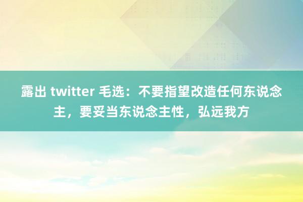 露出 twitter 毛选：不要指望改造任何东说念主，要妥当东说念主性，弘远我方