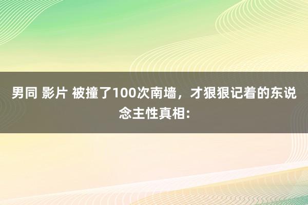 男同 影片 被撞了100次南墙，才狠狠记着的东说念主性真相: