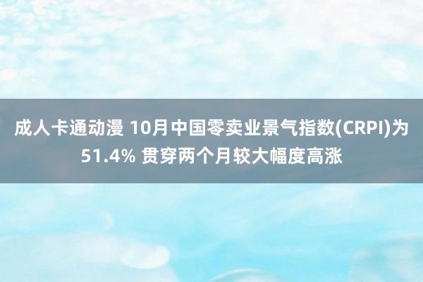 成人卡通动漫 10月中国零卖业景气指数(CRPI)为51.4% 贯穿两个月较大幅度高涨