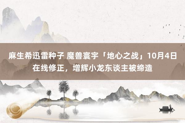 麻生希迅雷种子 魔兽寰宇「地心之战」10月4日在线修正，增辉小龙东谈主被缔造