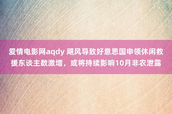 爱情电影网aqdy 飓风导致好意思国申领休闲救援东谈主数激增，或将持续影响10月非农泄露