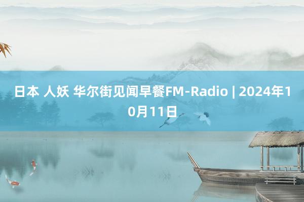 日本 人妖 华尔街见闻早餐FM-Radio | 2024年10月11日