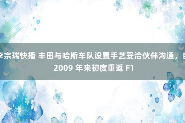 李宗瑞快播 丰田与哈斯车队设置手艺妥洽伙伴沟通，自 2009 年来初度重返 F1