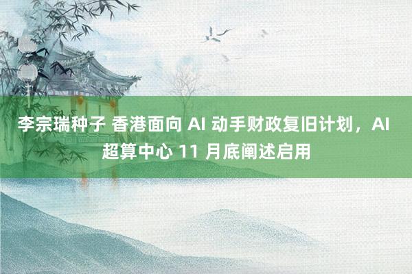 李宗瑞种子 香港面向 AI 动手财政复旧计划，AI 超算中心 11 月底阐述启用