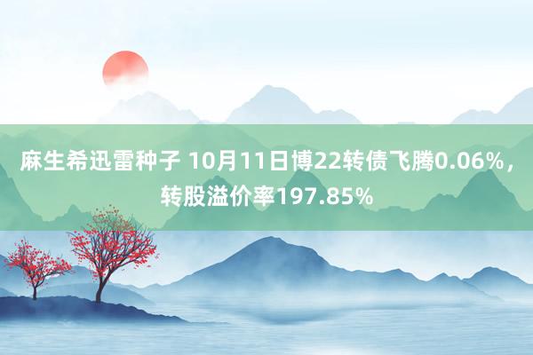 麻生希迅雷种子 10月11日博22转债飞腾0.06%，转股溢价率197.85%