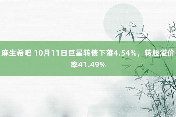 麻生希吧 10月11日巨星转债下落4.54%，转股溢价率41.49%