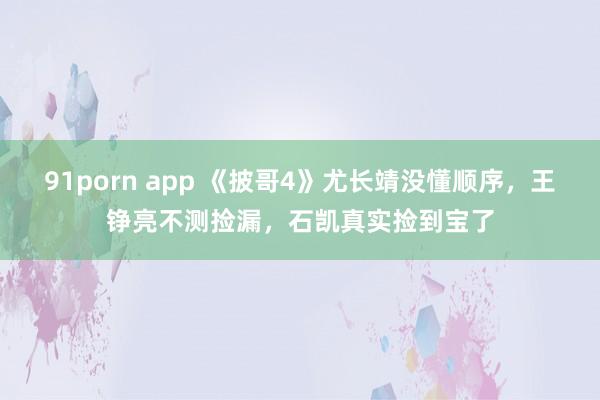 91porn app 《披哥4》尤长靖没懂顺序，王铮亮不测捡漏，石凯真实捡到宝了