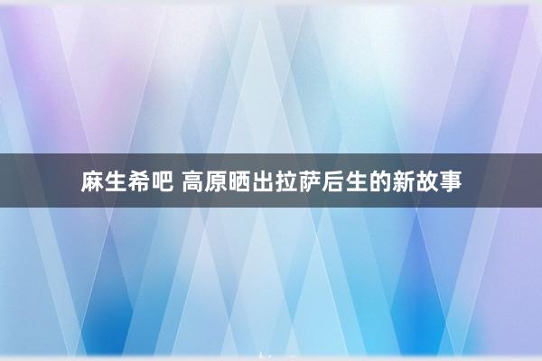 麻生希吧 高原晒出拉萨后生的新故事