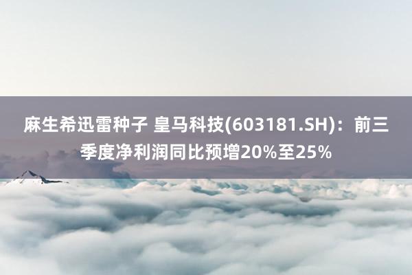 麻生希迅雷种子 皇马科技(603181.SH)：前三季度净利润同比预增20%至25%