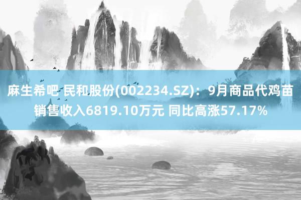 麻生希吧 民和股份(002234.SZ)：9月商品代鸡苗销售收入6819.10万元 同比高涨57.17%