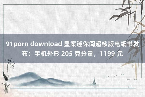 91porn download 墨案迷你阅超核版电纸书发布：手机外形 205 克分量，1199 元