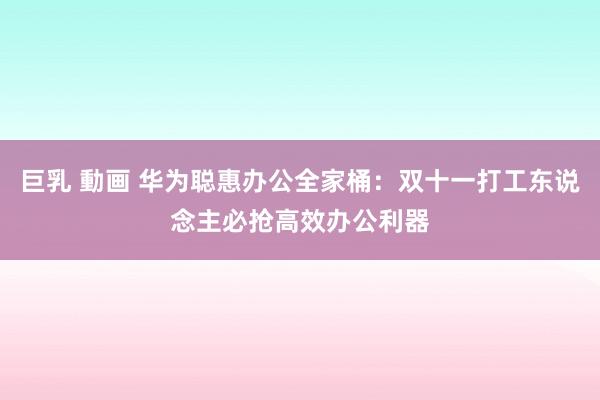 巨乳 動画 华为聪惠办公全家桶：双十一打工东说念主必抢高效办公利器