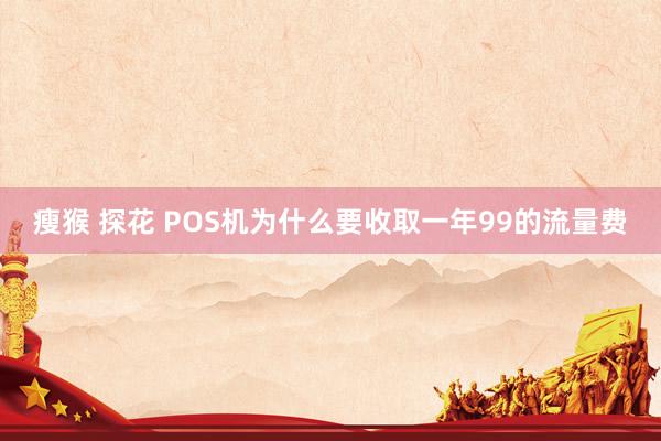 瘦猴 探花 POS机为什么要收取一年99的流量费