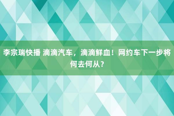 李宗瑞快播 滴滴汽车，滴滴鲜血！网约车下一步将何去何从？