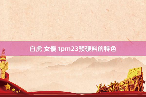 白虎 女優 tpm23预硬料的特色