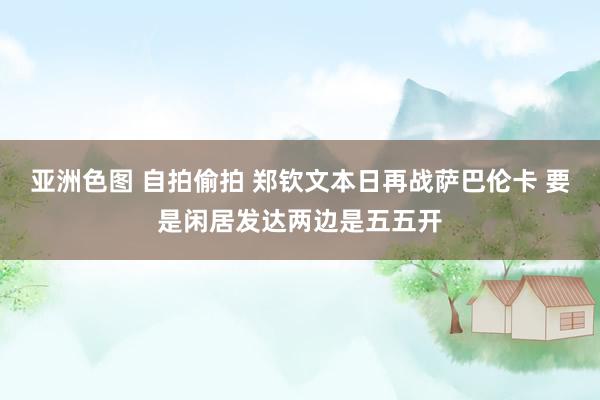 亚洲色图 自拍偷拍 郑钦文本日再战萨巴伦卡 要是闲居发达两边是五五开