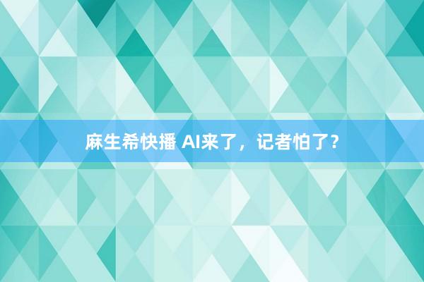 麻生希快播 AI来了，记者怕了？