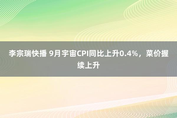 李宗瑞快播 9月宇宙CPI同比上升0.4%，菜价握续上升