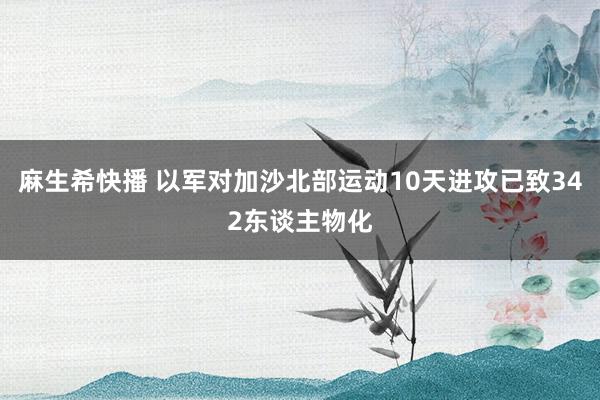 麻生希快播 以军对加沙北部运动10天进攻已致342东谈主物化