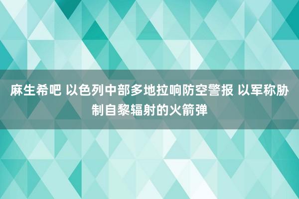 麻生希吧 以色列中部多地拉响防空警报 以军称胁制自黎辐射的火箭弹