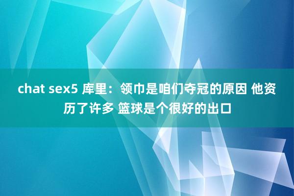 chat sex5 库里：领巾是咱们夺冠的原因 他资历了许多 篮球是个很好的出口