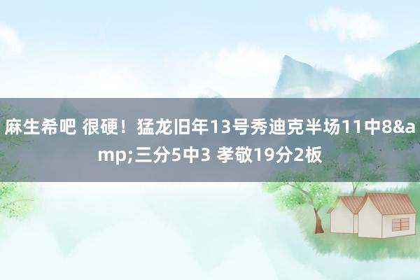 麻生希吧 很硬！猛龙旧年13号秀迪克半场11中8&三分5中3 孝敬19分2板