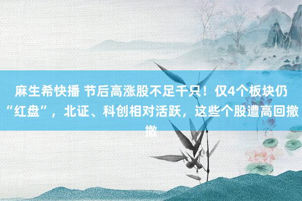 麻生希快播 节后高涨股不足千只！仅4个板块仍“红盘”，北证、科创相对活跃，这些个股遭高回撤