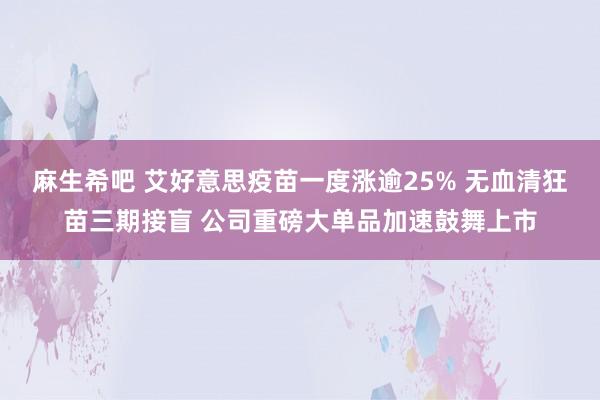 麻生希吧 艾好意思疫苗一度涨逾25% 无血清狂苗三期接盲 公司重磅大单品加速鼓舞上市