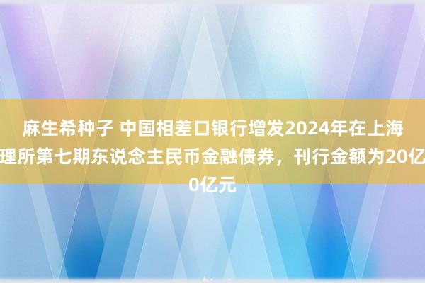 麻生希种子 中国相差口银行增发2024年在上海清理所第七期东说念主民币金融债券，刊行金额为20亿元