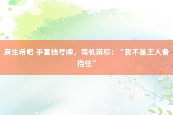 麻生希吧 手套挡号牌，司机辩称：“我不是王人备挡住”