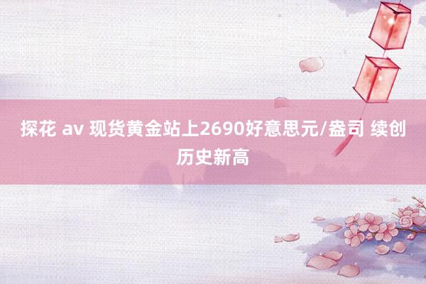 探花 av 现货黄金站上2690好意思元/盎司 续创历史新高