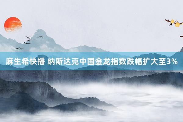 麻生希快播 纳斯达克中国金龙指数跌幅扩大至3%