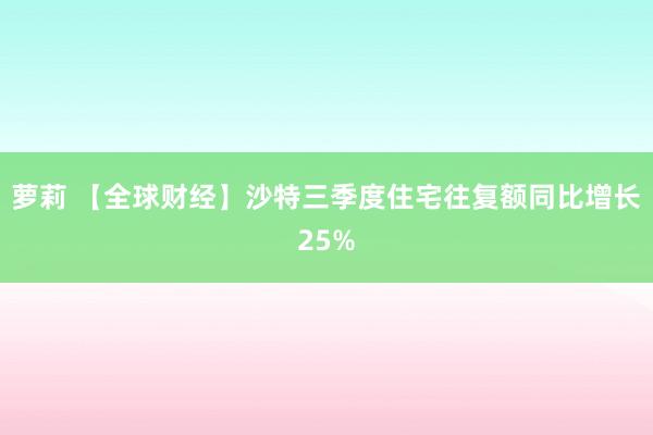 萝莉 【全球财经】沙特三季度住宅往复额同比增长25%