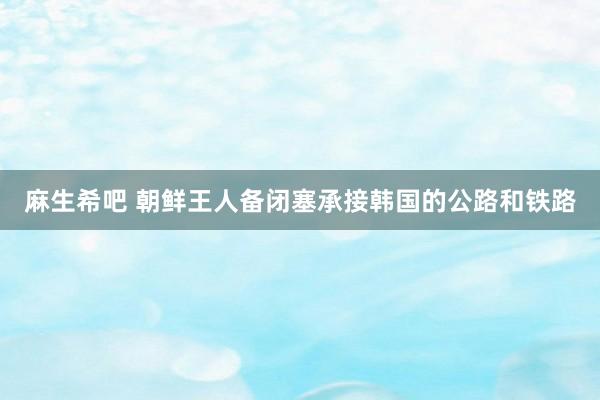 麻生希吧 朝鲜王人备闭塞承接韩国的公路和铁路